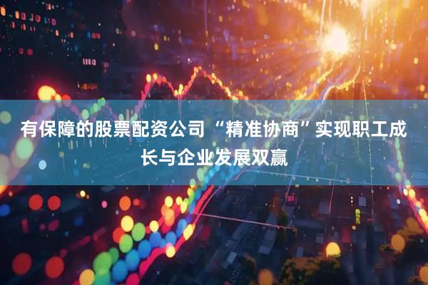 有保障的股票配资公司 “精准协商”实现职工成长与企业发展双赢