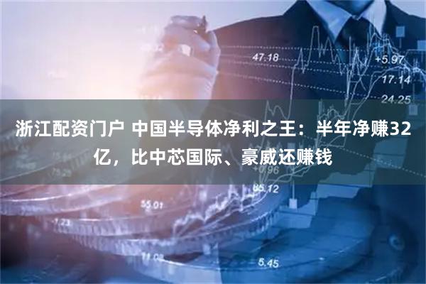 浙江配资门户 中国半导体净利之王：半年净赚32亿，比中芯国际、豪威还赚钱