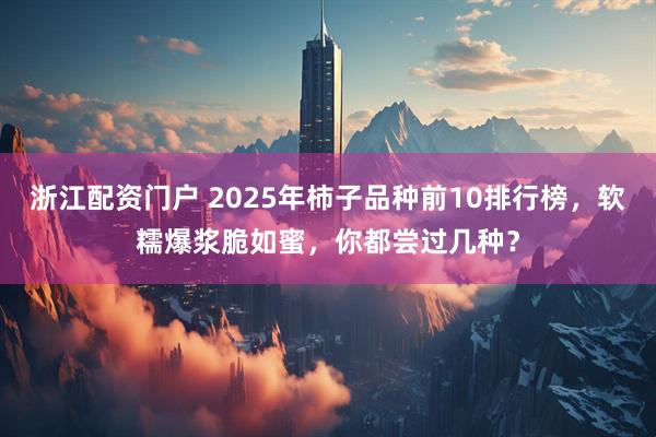 浙江配资门户 2025年柿子品种前10排行榜，软糯爆浆脆如蜜，你都尝过几种？