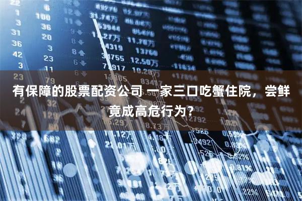 有保障的股票配资公司 一家三口吃蟹住院，尝鲜竟成高危行为？