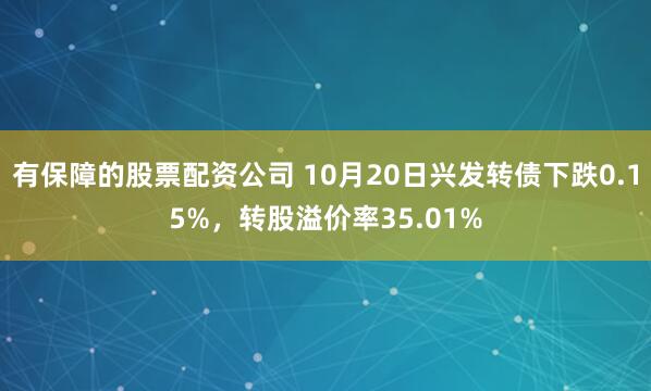 有保障的股票配资公司 10月20日兴发转债下跌0.15%，转股溢价率35.01%