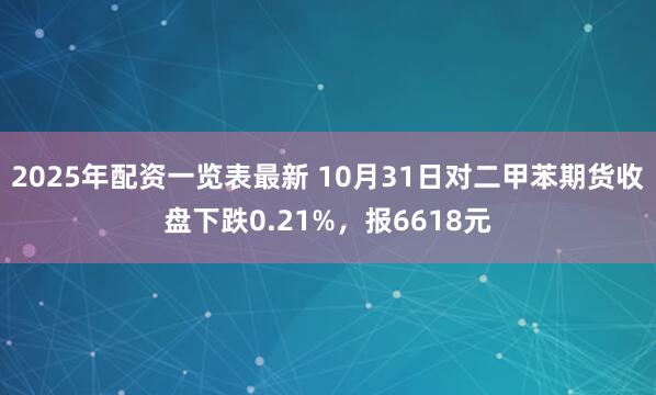 2025年配资一览表最新 10月31日对二甲苯期货收盘下跌0.21%，报6618元