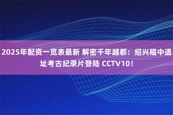 2025年配资一览表最新 解密千年越都：绍兴稽中遗址考古纪录片登陆 CCTV10！