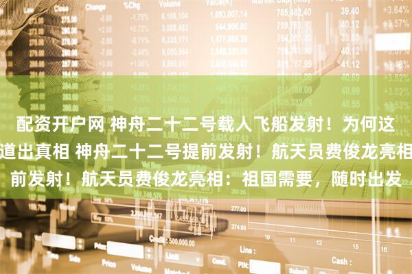 配资开户网 神舟二十二号载人飞船发射！为何这次不载航天员？杨利伟道出真相 神舟二十二号提前发射！航天员费俊龙亮相：祖国需要，随时出发