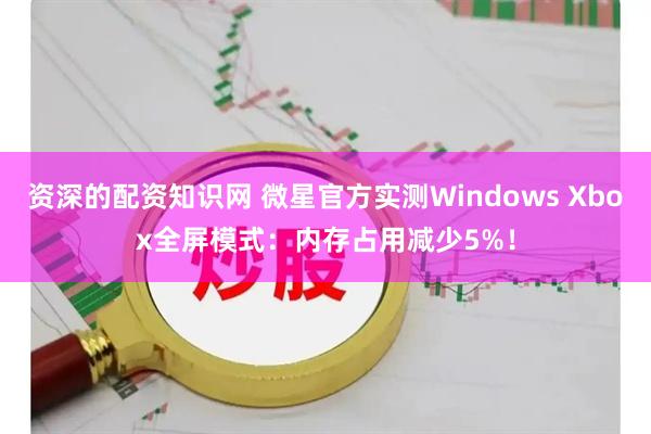 资深的配资知识网 微星官方实测Windows Xbox全屏模式：内存占用减少5%！