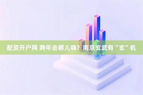 配资开户网 跨年去哪儿嗨？南京玄武有“玄”机