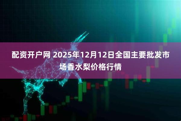 配资开户网 2025年12月12日全国主要批发市场香水梨价格行情