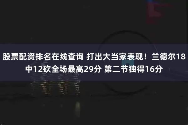 股票配资排名在线查询 打出大当家表现！兰德尔18中12砍全场最高29分 第二节独得16分