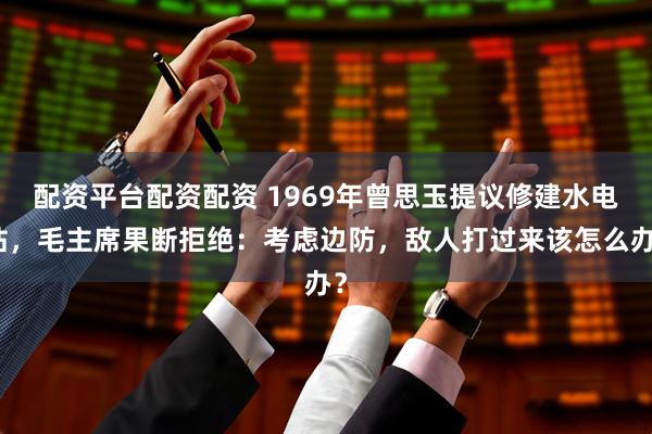 配资平台配资配资 1969年曾思玉提议修建水电站，毛主席果断拒绝：考虑边防，敌人打过来该怎么办？