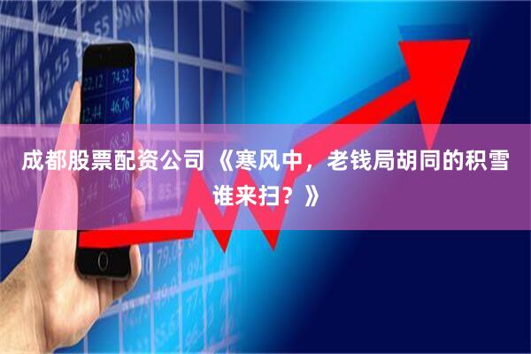 成都股票配资公司 《寒风中，老钱局胡同的积雪谁来扫？》