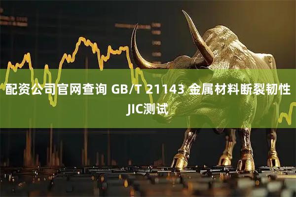 配资公司官网查询 GB/T 21143 金属材料断裂韧性JIC测试
