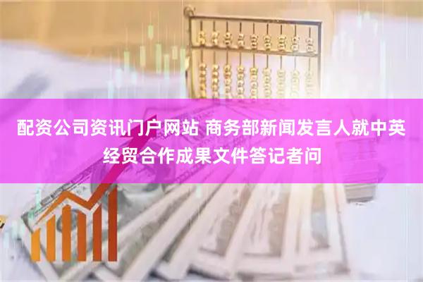 配资公司资讯门户网站 商务部新闻发言人就中英经贸合作成果文件答记者问