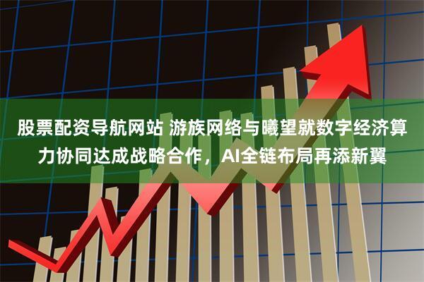 股票配资导航网站 游族网络与曦望就数字经济算力协同达成战略合作，AI全链布局再添新翼