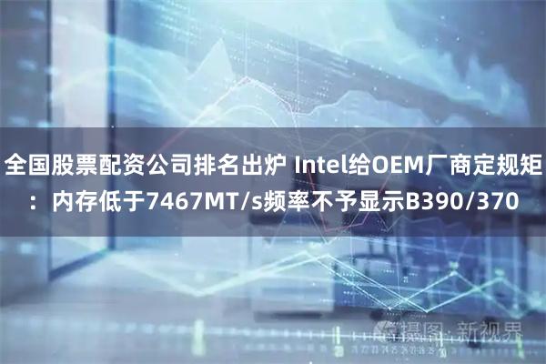 全国股票配资公司排名出炉 Intel给OEM厂商定规矩：内存低于7467MT/s频率不予显示B390/370