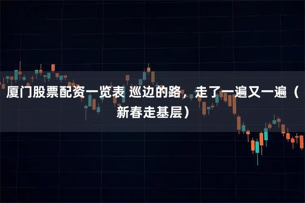 厦门股票配资一览表 巡边的路，走了一遍又一遍（新春走基层）