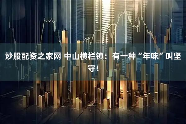 炒股配资之家网 中山横栏镇：有一种“年味”叫坚守！