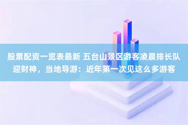 股票配资一览表最新 五台山景区游客凌晨排长队迎财神，当地导游：近年第一次见这么多游客