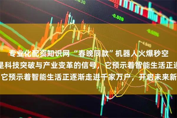 专业化配资知识网 “春晚同款”机器人火爆秒空，不只是网红效应，而是科技突破与产业变革的信号，它预示着智能生活正逐渐走进千家万户，开启未来新篇章