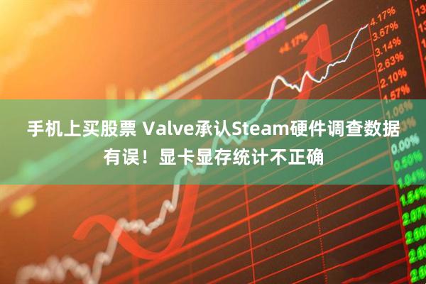 手机上买股票 Valve承认Steam硬件调查数据有误！显卡显存统计不正确
