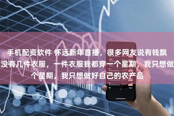 手机配资软件 怀远新年首播，很多网友说有钱飘了，怀远说我都没有几件衣服，一件衣服我都穿一个星期，我只想做好自己的农产品