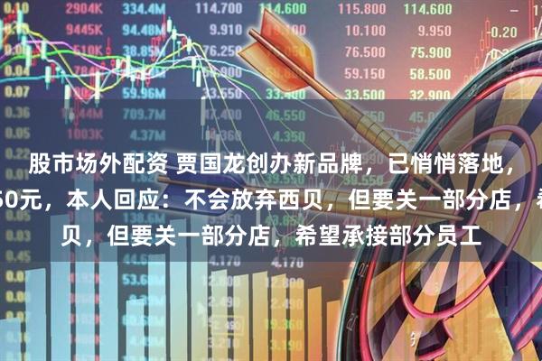 股市场外配资 贾国龙创办新品牌，已悄悄落地，人均消费40元至50元，本人回应：不会放弃西贝，但要关一部分店，希望承接部分员工