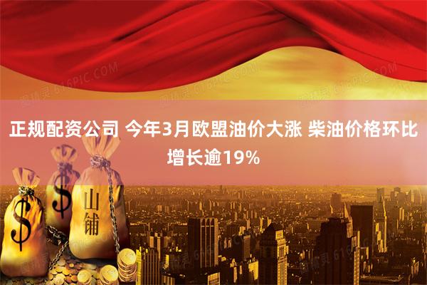 正规配资公司 今年3月欧盟油价大涨 柴油价格环比增长逾19%