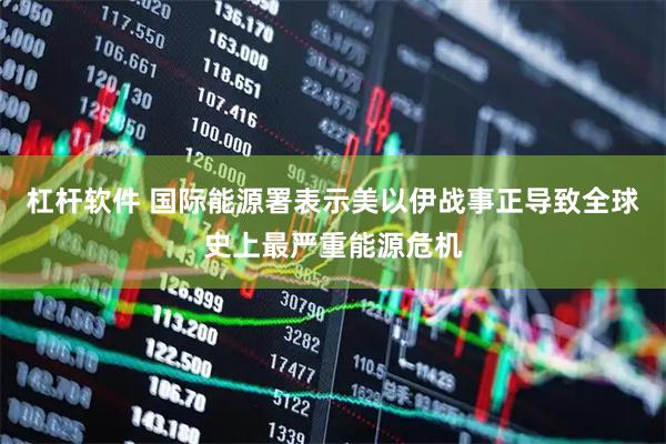 杠杆软件 国际能源署表示美以伊战事正导致全球史上最严重能源危机