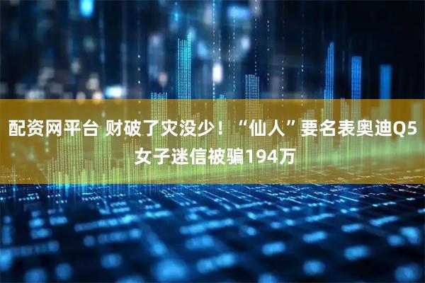配资网平台 财破了灾没少！“仙人”要名表奥迪Q5 女子迷信被骗194万